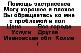 Помощь экстрасенса.Могу хорошее и плохое.Вы обращаетесь ко мне с проблемой и пол › Цена ­ 22 - Все города Услуги » Другие   . Ивановская обл.,Кохма г.
